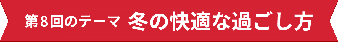 第8回のテーマ 冬の快適な過ごし方