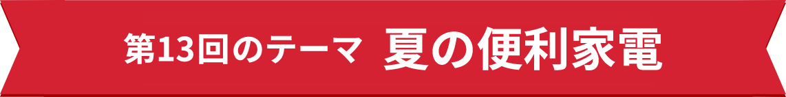 第13回のテーマ 夏の便利家電