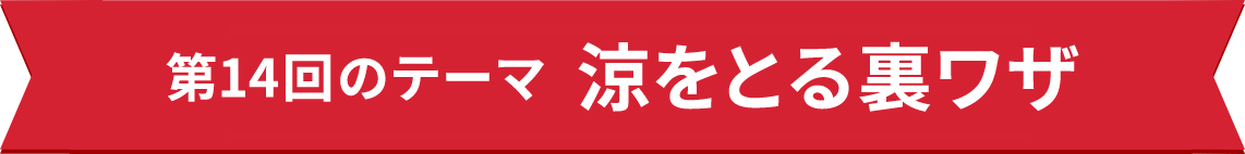 第14回のテーマ 涼をとる裏ワザ