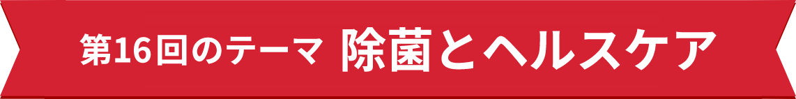 第16回のテーマ 除菌とヘルスケア