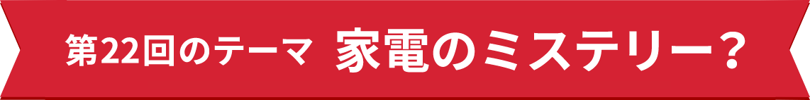 第22回のテーマ　家電のミステリー？