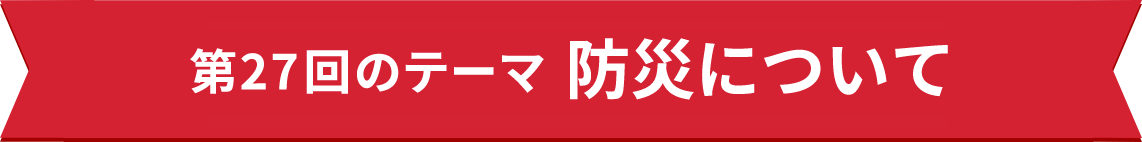 第27回のテーマ　防災について