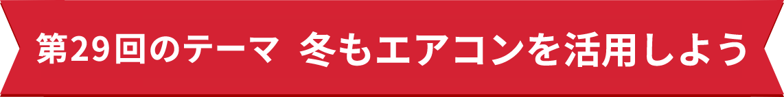 第29回のテーマ　冬もエアコンを活用しよう