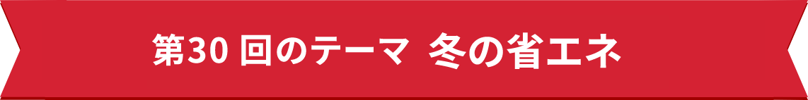 第30回のテーマ　冬の省エネ